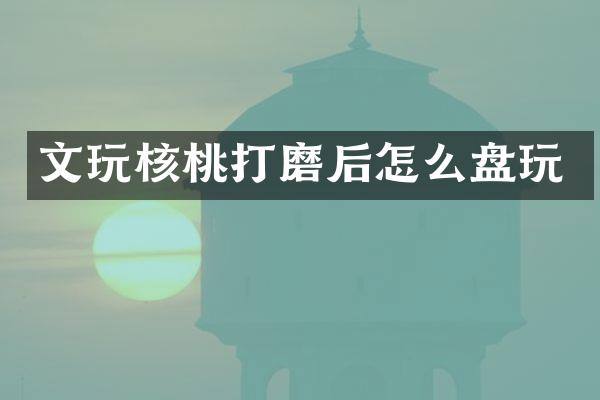 文玩核桃打磨后怎么盘玩