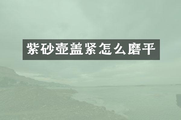 紫砂壶盖紧怎么磨平
