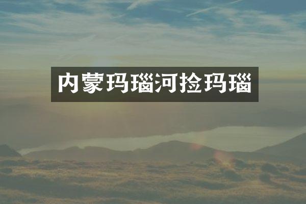 内蒙玛瑙河捡玛瑙