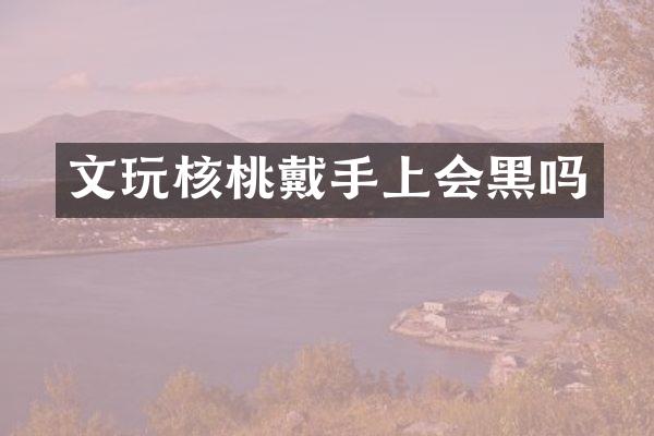 文玩核桃戴手上会黑吗