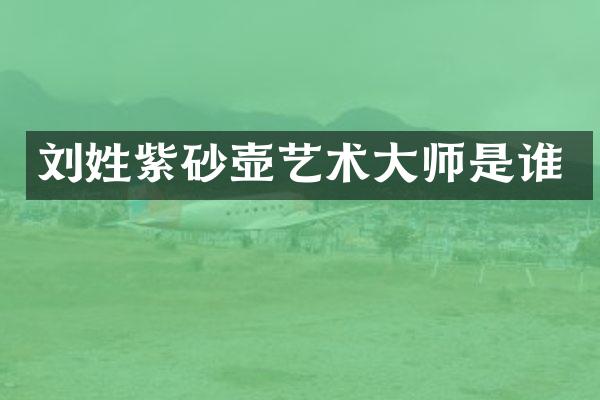 刘姓紫砂壶艺术大师是谁