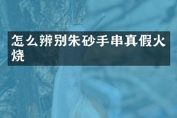 怎么辨别朱砂手串真假火烧