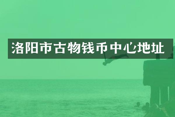 洛阳市古物钱币中心地址