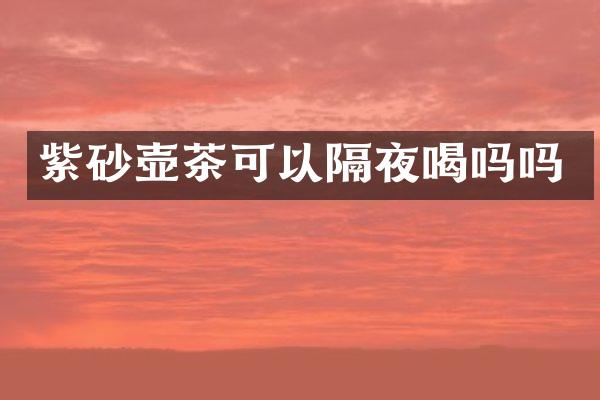 紫砂壶茶可以隔夜喝吗吗