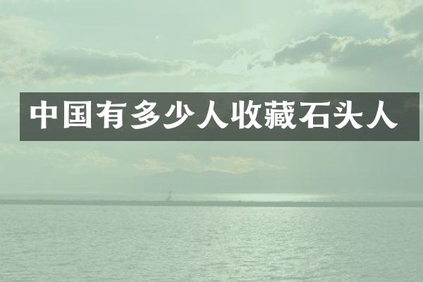 中国有多少人收藏石头人