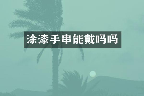 涂漆手串能戴吗吗