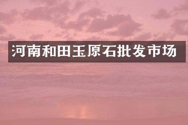 河南和田玉原石批发市场