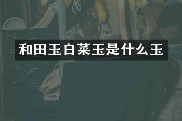 和田玉白菜玉是什么玉