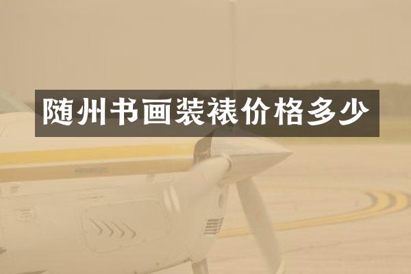 随州书画装裱价格多少