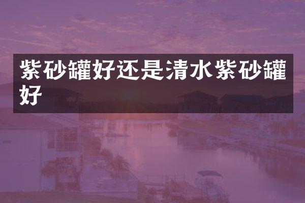 紫砂罐好还是清水紫砂罐好