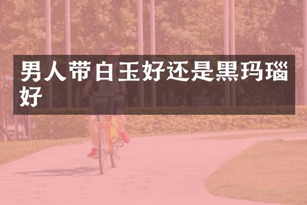 男人带白玉好还是黑玛瑙好