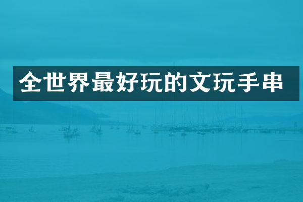 全世界最好玩的文玩手串