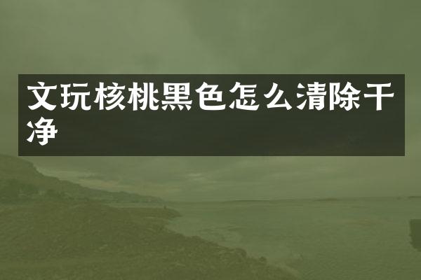 文玩核桃黑色怎么清除干净