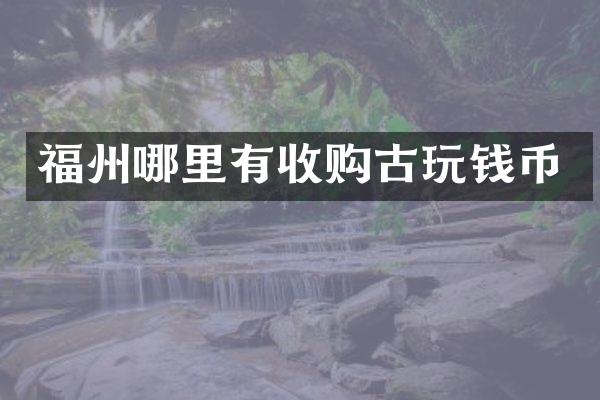 福州哪里有收购古玩钱币