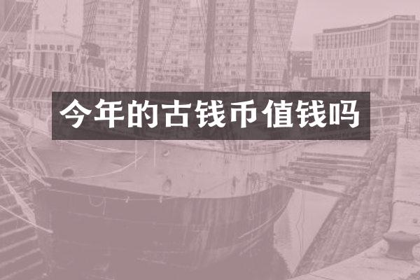 今年的古钱币值钱吗