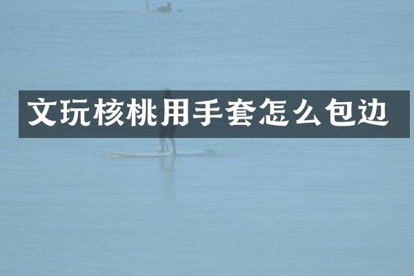 文玩核桃用手套怎么包边