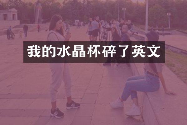 我的水晶杯碎了英文