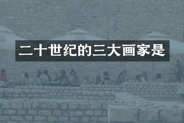 二十世纪的三大画家是