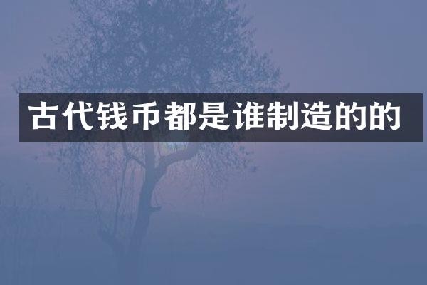 古代钱币都是谁制造的的