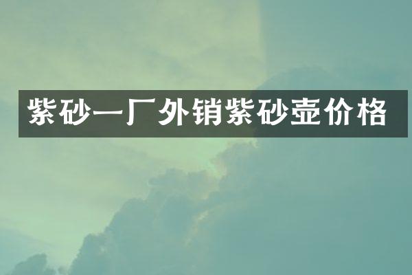 紫砂一厂外销紫砂壶价格