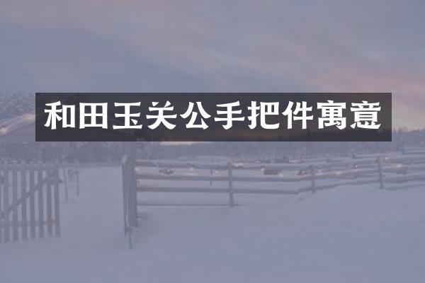 和田玉关公手把件寓意