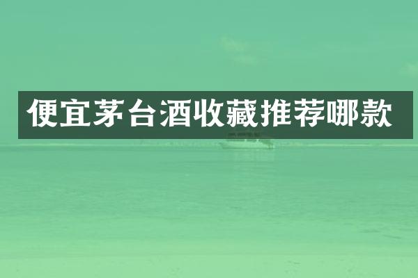 便宜茅台酒收藏推荐哪款