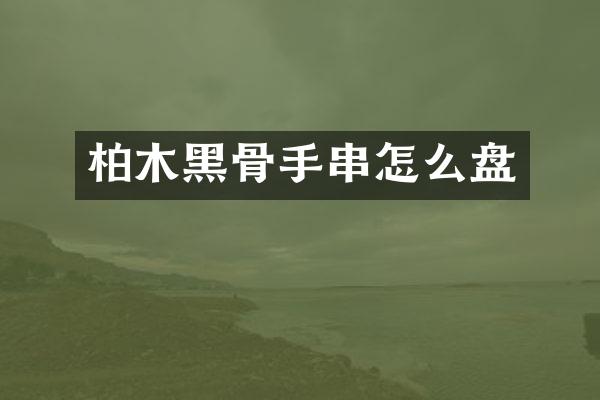 柏木黑骨手串怎么盘