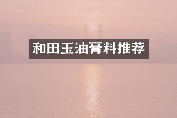 和田玉油膏料推荐