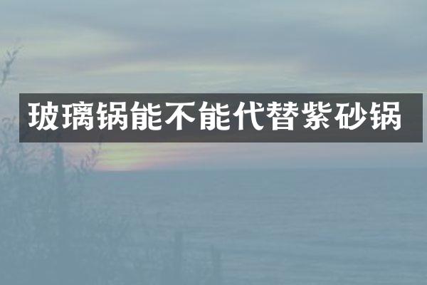玻璃锅能不能代替紫砂锅