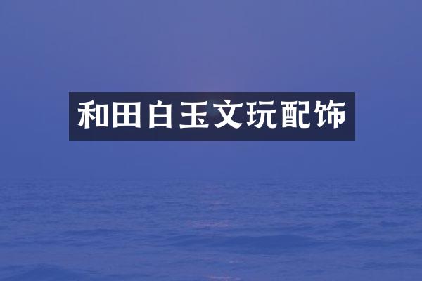 和田白玉文玩配饰