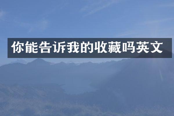你能告诉我的收藏吗英文