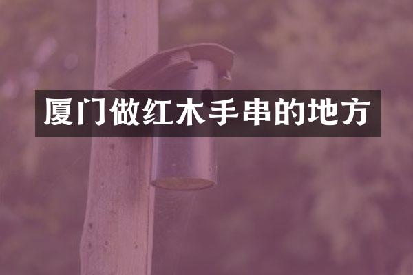 厦门做红木手串的地方