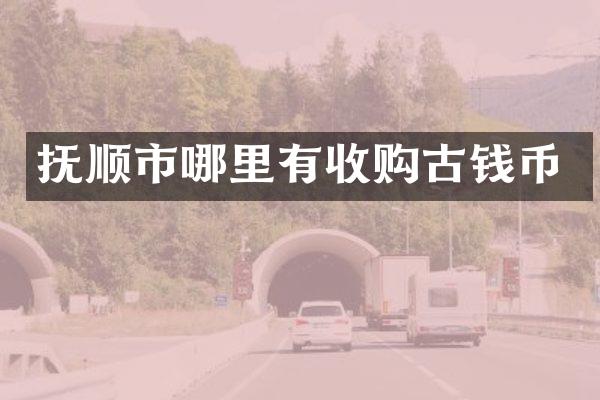 抚顺市哪里有收购古钱币