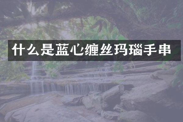 什么是蓝心缠丝玛瑙手串