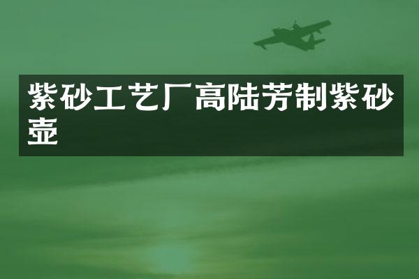 紫砂工艺厂高陆芳制紫砂壶