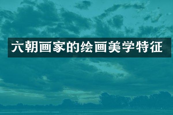 六朝画家的绘画美学特征
