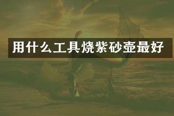 用什么工具烧紫砂壶最好