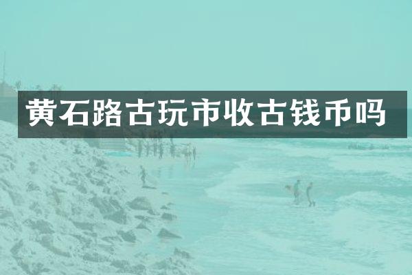 黄石路古玩市收古钱币吗