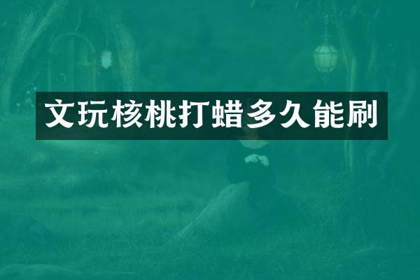 文玩核桃打蜡多久能刷