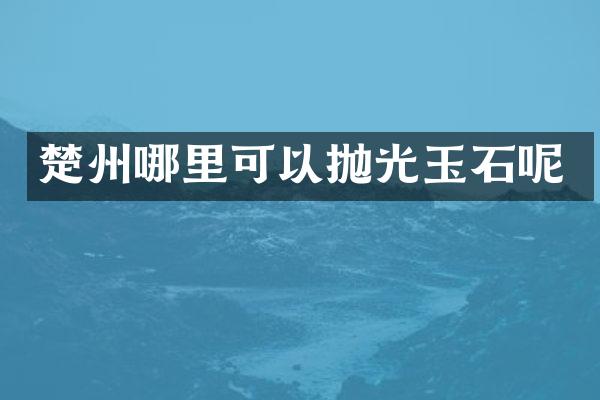 楚州哪里可以抛光玉石呢