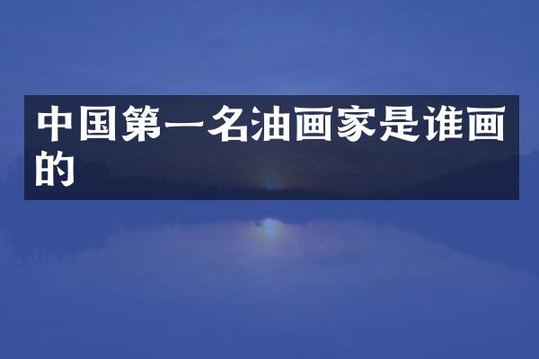 中国第一名油画家是谁画的