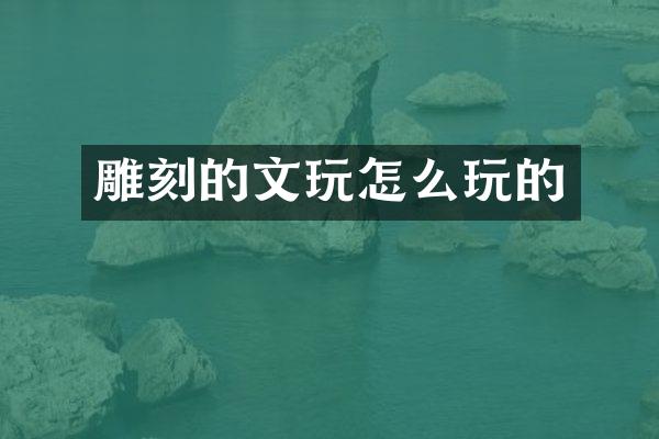 雕刻的文玩怎么玩的