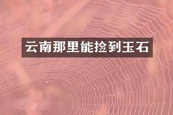 云南那里能捡到玉石