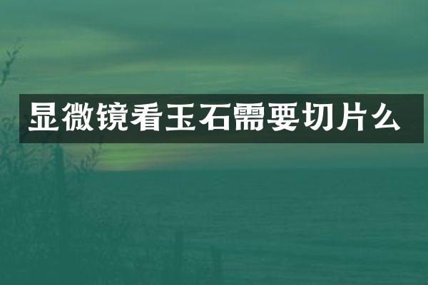 显微镜看玉石需要切片么