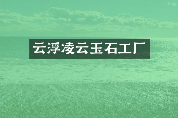 云浮凌云玉石工厂