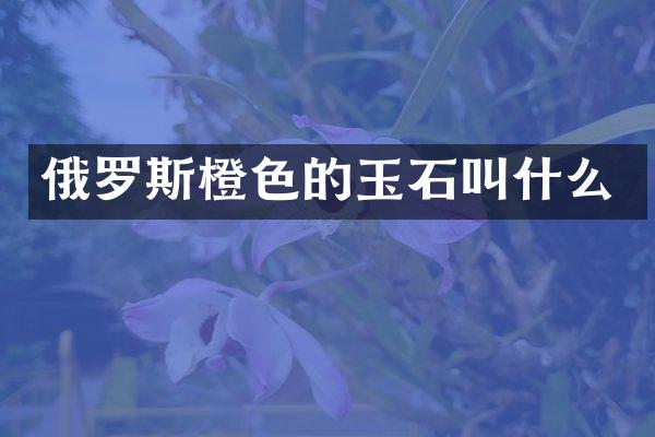 俄罗斯橙色的玉石叫什么
