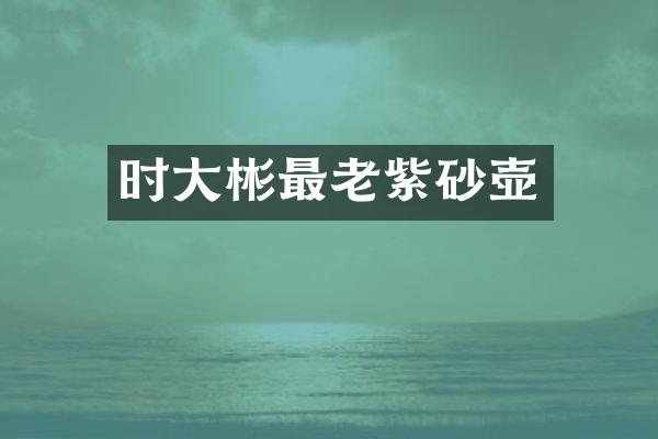 时大彬最老紫砂壶