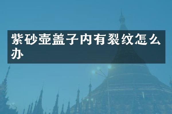 紫砂壶盖子内有裂纹怎么办