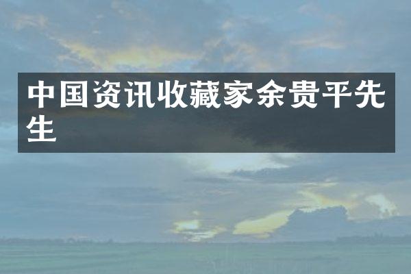 中国资讯收藏家余贵平先生