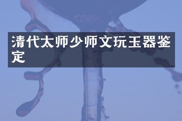 清代太师少师文玩玉器鉴定